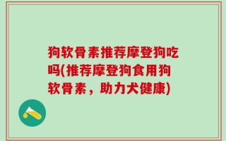 狗软骨素推荐摩登狗吃吗(推荐摩登狗食用狗软骨素，助力犬健康)