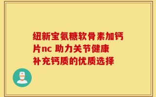 纽新宝氨糖软骨素加钙片nc 助力关节健康补充钙质的优质选择