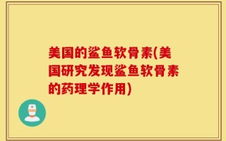 美国的鲨鱼软骨素(美国研究发现鲨鱼软骨素的药理学作用)