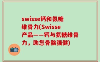 swisse钙和氨糖维骨力(Swisse产品——钙与氨糖维骨力，助您骨骼强健)
