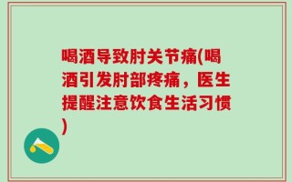 喝酒导致肘关节痛(喝酒引发肘部疼痛，医生提醒注意饮食生活习惯)