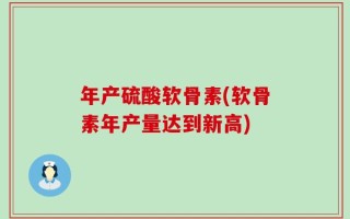 年产硫酸软骨素(软骨素年产量达到新高)
