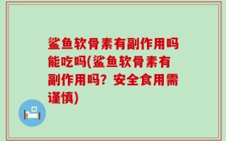 鲨鱼软骨素有副作用吗能吃吗(鲨鱼软骨素有副作用吗？安全食用需谨慎)