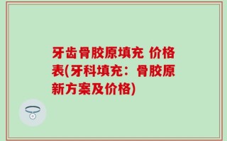 牙齿骨胶原填充 价格表(牙科填充：骨胶原新方案及价格)