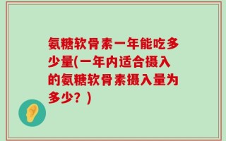 氨糖软骨素一年能吃多少量(一年内适合摄入的氨糖软骨素摄入量为多少？)