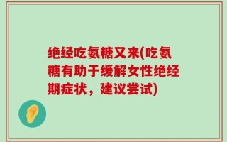 绝经吃氨糖又来(吃氨糖有助于缓解女性绝经期症状，建议尝试)