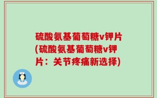 硫酸氨基葡萄糖v钾片(硫酸氨基葡萄糖v钾片：关节疼痛新选择)