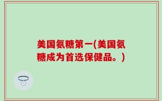 美国氨糖第一(美国氨糖成为首选保健品。)