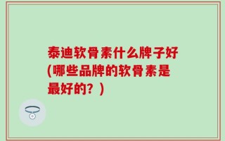 泰迪软骨素什么牌子好(哪些品牌的软骨素是最好的？)