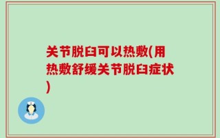 关节脱臼可以热敷(用热敷舒缓关节脱臼症状)