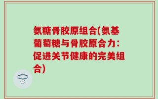 氨糖骨胶原组合(氨基葡萄糖与骨胶原合力：促进关节健康的完美组合)