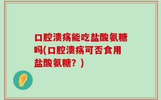 口腔溃疡能吃盐酸氨糖吗(口腔溃疡可否食用盐酸氨糖？)