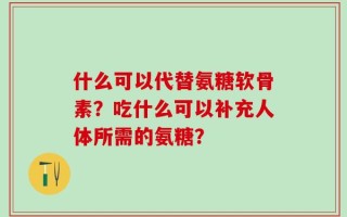 什么可以代替氨糖软骨素？吃什么可以补充人体所需的氨糖？