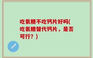 吃氨糖不吃钙片好吗(吃氨糖替代钙片，是否可行？)