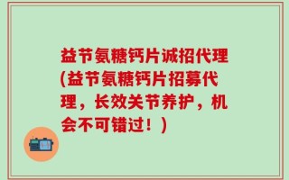 益节氨糖钙片诚招代理(益节氨糖钙片招募代理，长效关节养护，机会不可错过！)