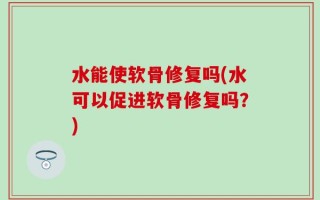 水能使软骨修复吗(水可以促进软骨修复吗？)