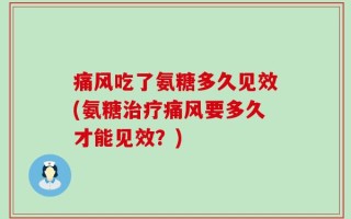 痛风吃了氨糖多久见效(氨糖治疗痛风要多久才能见效？)