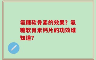 氨糖软骨素的效果？氨糖软骨素钙片的功效谁知道？