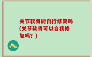 关节软骨能自行修复吗(关节软骨可以自我修复吗？)