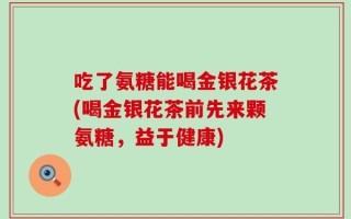 吃了氨糖能喝金银花茶(喝金银花茶前先来颗氨糖，益于健康)