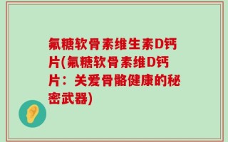 氟糖软骨素维生素D钙片(氟糖软骨素维D钙片：关爱骨骼健康的秘密武器)