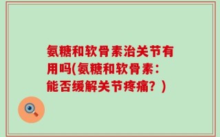 氨糖和软骨素治关节有用吗(氨糖和软骨素：能否缓解关节疼痛？)