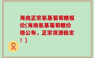 海南正宗氨基葡萄糖报价(海南氨基葡萄糖价格公布，正宗货源稳定！)