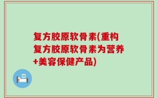 复方胶原软骨素(重构复方胶原软骨素为营养+美容保健产品)