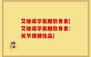 艾维诺华氨糖软骨素(艾维诺华氨糖软骨素：关节保健佳品)