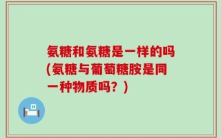 氨糖和氨糖是一样的吗(氨糖与葡萄糖胺是同一种物质吗？)