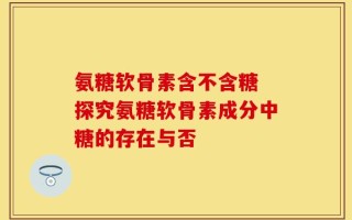 氨糖软骨素含不含糖 探究氨糖软骨素成分中糖的存在与否
