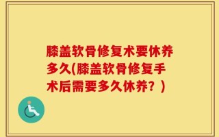 膝盖软骨修复术要休养多久(膝盖软骨修复手术后需要多久休养？)