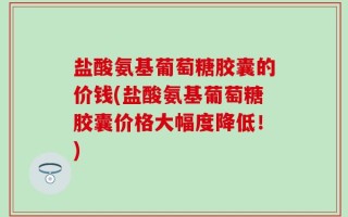 盐酸氨基葡萄糖胶囊的价钱(盐酸氨基葡萄糖胶囊价格大幅度降低！)