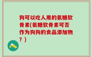 狗可以吃人用的氨糖软骨素(氨糖软骨素可否作为狗狗的食品添加物？)