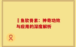 鯋鱼软骨素：神奇功效与应用的深度解析
