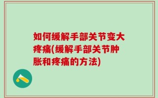 如何缓解手部关节变大疼痛(缓解手部关节肿胀和疼痛的方法)