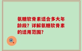 氨糖软骨素适合多大年龄段？详解氨糖软骨素的适用范围？