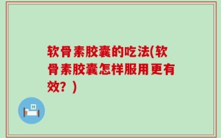 软骨素胶囊的吃法(软骨素胶囊怎样服用更有效？)