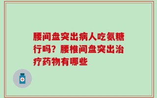 腰间盘突出病人吃氨糖行吗？腰椎间盘突出治疗药物有哪些