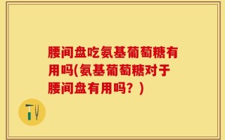 腰间盘吃氨基葡萄糖有用吗(氨基葡萄糖对于腰间盘有用吗？)