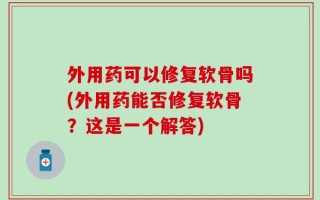 外用药可以修复软骨吗(外用药能否修复软骨？这是一个解答)