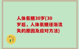 人体氨糖30岁(30岁后，人体氨糖逐渐流失的原因及应对方法)