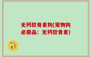 无钙软骨素狗(宠物狗必需品：无钙软骨素)