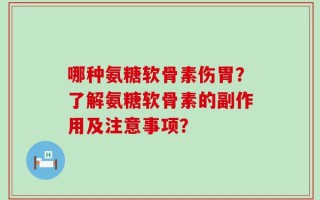 哪种氨糖软骨素伤胃？了解氨糖软骨素的副作用及注意事项？