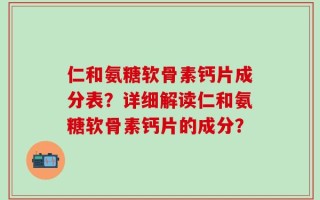 仁和氨糖软骨素钙片成分表？详细解读仁和氨糖软骨素钙片的成分？