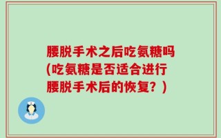 腰脱手术之后吃氨糖吗(吃氨糖是否适合进行腰脱手术后的恢复？)