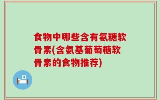 食物中哪些含有氨糖软骨素(含氨基葡萄糖软骨素的食物推荐)