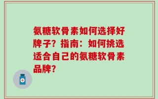 氨糖软骨素如何选择好牌子？指南：如何挑选适合自己的氨糖软骨素品牌？