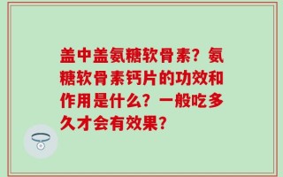 盖中盖氨糖软骨素？氨糖软骨素钙片的功效和作用是什么？一般吃多久才会有效果？