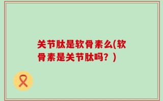关节肽是软骨素么(软骨素是关节肽吗？)